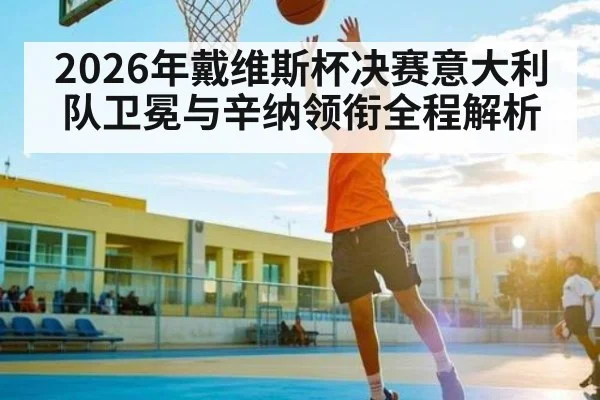 2026年戴维斯杯决赛意大利队卫冕与辛纳领衔全程解析