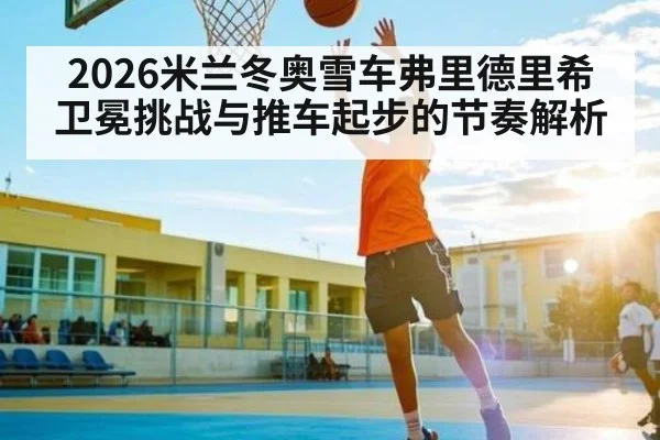 2026米兰冬奥雪车弗里德里希卫冕挑战与推车起步的节奏解析